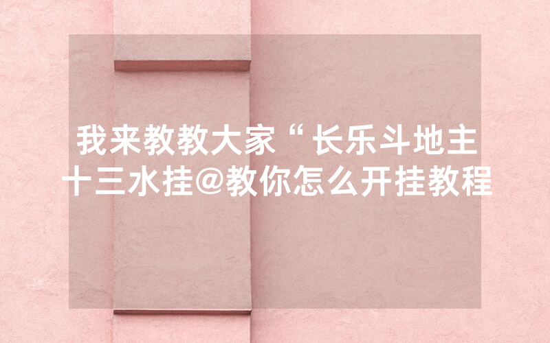 我来教教大家“长乐斗地主十三水挂@教你怎么开挂教程
