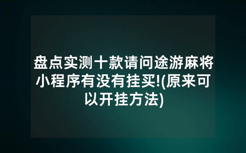 盘点实测十款请问途游麻将小程序有没有挂买!(原来可以开挂方法)