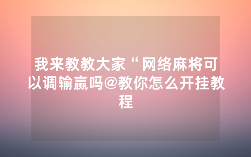 我来教教大家“网络麻将可以调输赢吗@教你怎么开挂教程