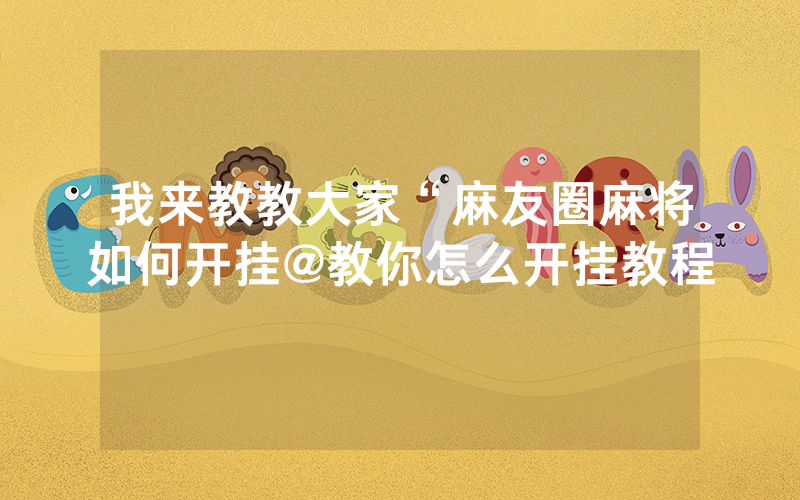 我来教教大家“麻友圈麻将如何开挂@教你怎么开挂教程