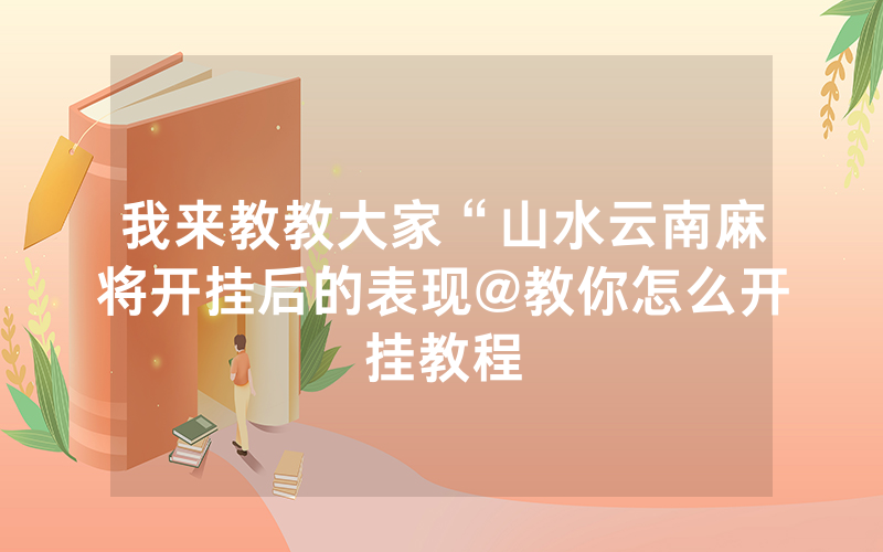 我来教教大家“山水云南麻将开挂后的表现@教你怎么开挂教程
