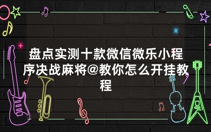 盘点实测十款微信微乐小程序决战麻将@教你怎么开挂教程