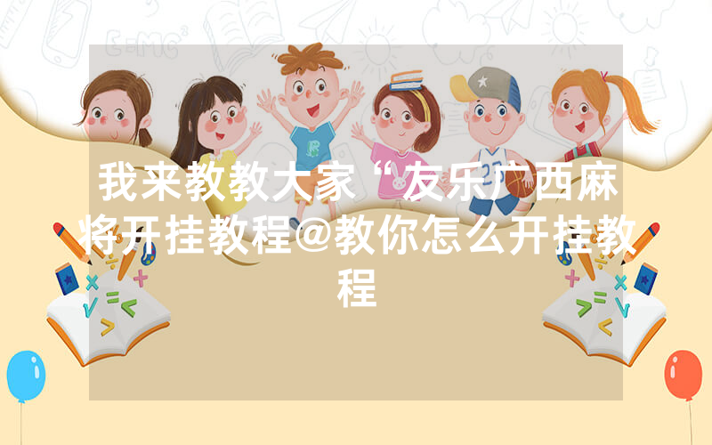 我来教教大家“友乐广西麻将开挂教程@教你怎么开挂教程