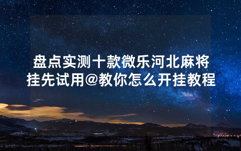 盘点实测十款微乐河北麻将挂先试用@教你怎么开挂教程