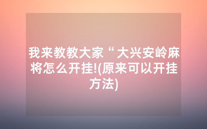 我来教教大家“大兴安岭麻将怎么开挂!(原来可以开挂方法)