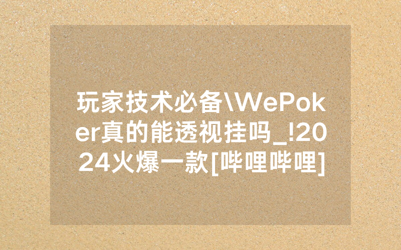 玩家技术必备\WePoker真的能透视挂吗_!2024火爆一款[哔哩哔哩]