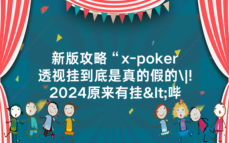 新版攻略“x-poker透视挂到底是真的假的\|!2024原来有挂<哔哩哔哩>