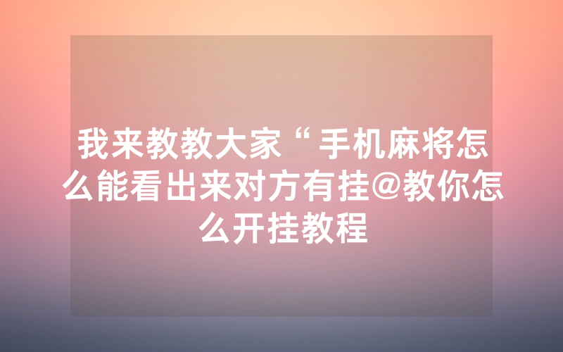 我来教教大家“手机麻将怎么能看出来对方有挂@教你怎么开挂教程
