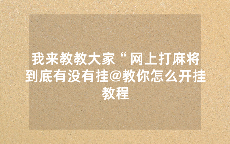 我来教教大家“网上打麻将到底有没有挂@教你怎么开挂教程