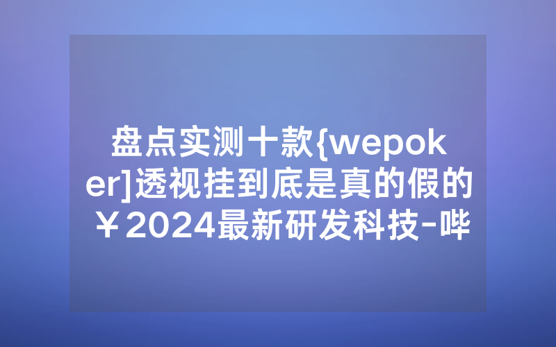 盘点实测十款{wepoker]透视挂到底是真的假的￥2024最新研发科技-哔哩哔哩