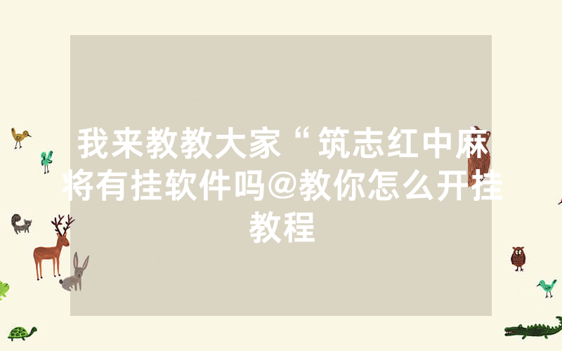 我来教教大家“筑志红中麻将有挂软件吗@教你怎么开挂教程