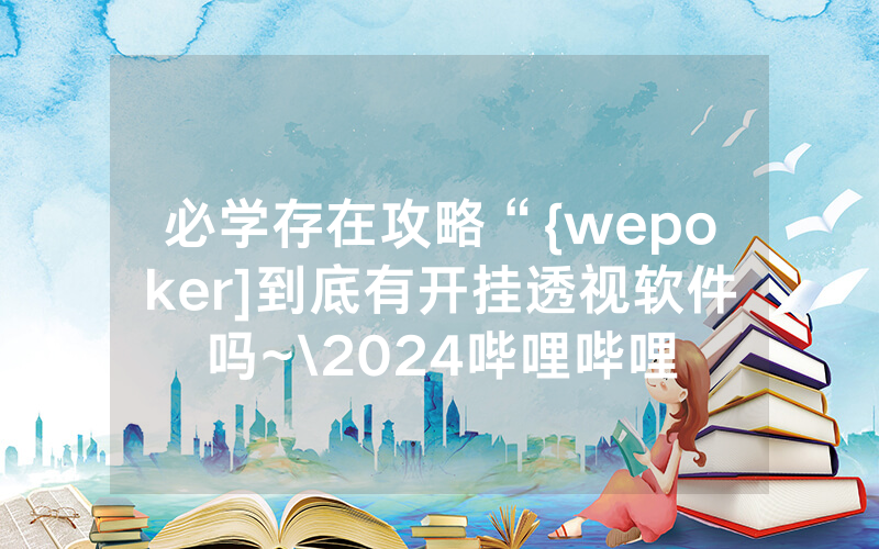 必学存在攻略“{wepoker]到底有开挂透视软件吗~\2024哔哩哔哩
