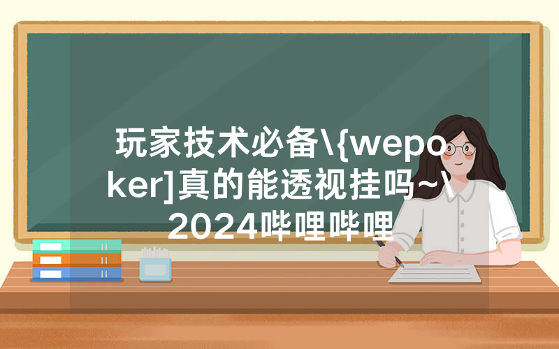 玩家技术必备\{wepoker]真的能透视挂吗~\2024哔哩哔哩