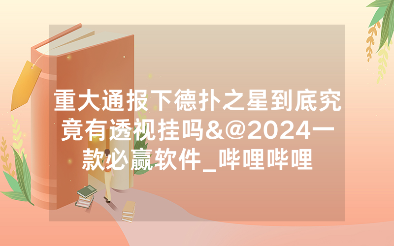 重大通报下德扑之星到底究竟有透视挂吗&@2024一款必赢软件_哔哩哔哩