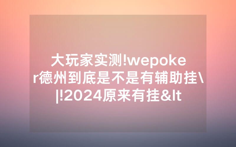大玩家实测!wepoker德州到底是不是有辅助挂\|!2024原来有挂<哔哩哔哩>