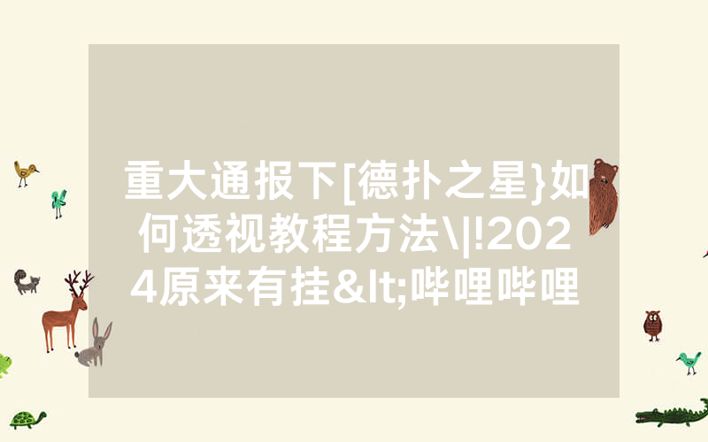 重大通报下[德扑之星}如何透视教程方法\|!2024原来有挂<哔哩哔哩>