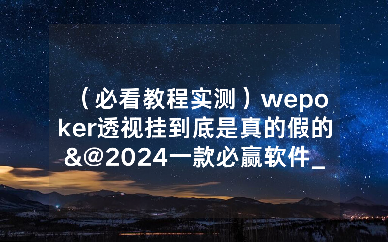 （必看教程实测）wepoker透视挂到底是真的假的&@2024一款必赢软件_哔哩哔哩