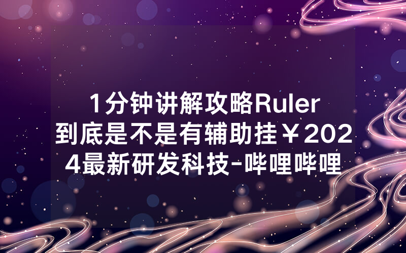 1分钟讲解攻略Ruler到底是不是有辅助挂￥2024最新研发科技-哔哩哔哩