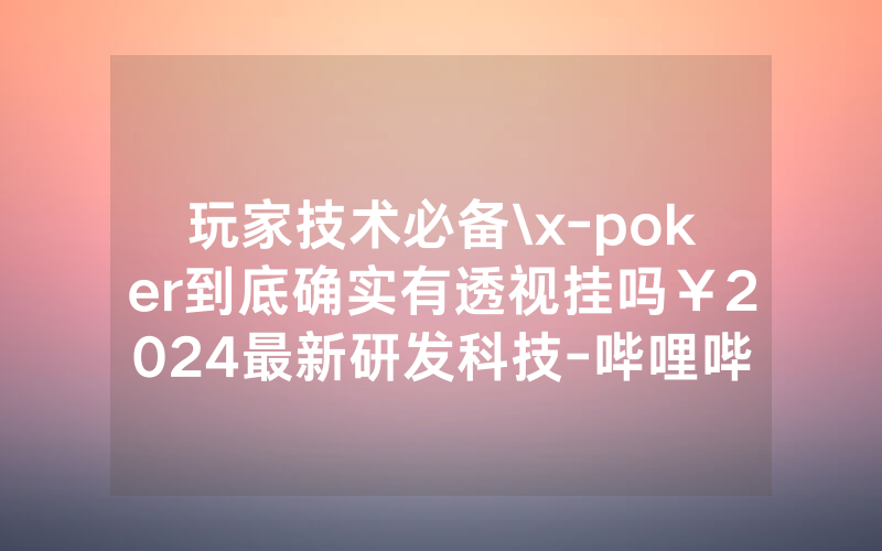 玩家技术必备\x-poker到底确实有透视挂吗￥2024最新研发科技-哔哩哔哩