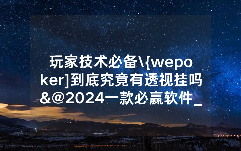 玩家技术必备\{wepoker]到底究竟有透视挂吗&@2024一款必赢软件_哔哩哔哩