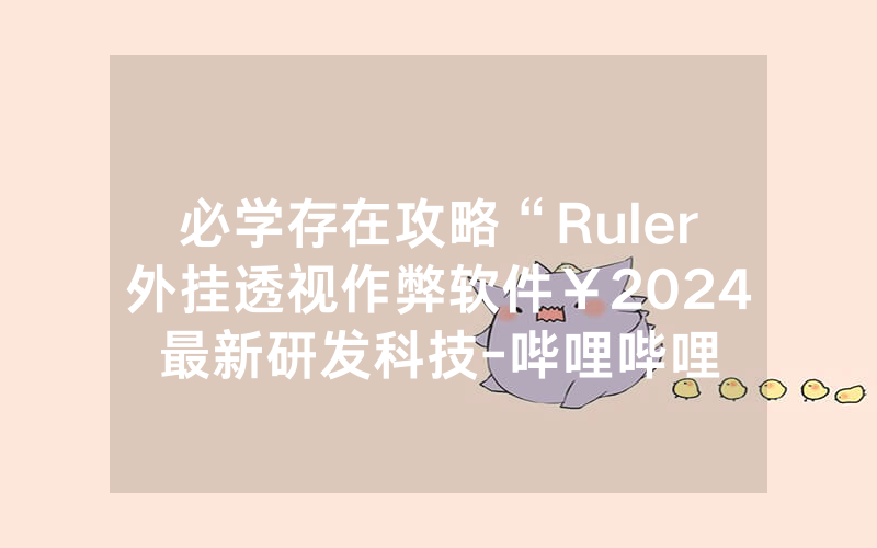 必学存在攻略“Ruler外挂透视作弊软件￥2024最新研发科技-哔哩哔哩