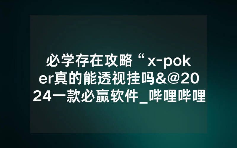 必学存在攻略“x-poker真的能透视挂吗&@2024一款必赢软件_哔哩哔哩