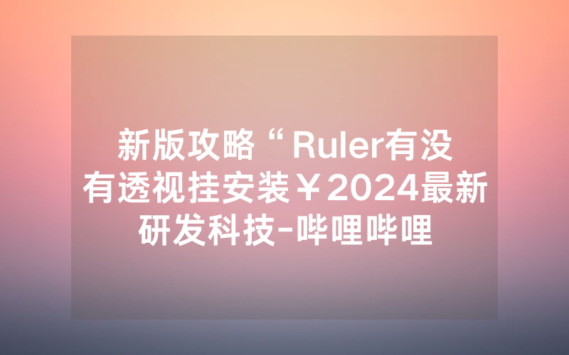 新版攻略“Ruler有没有透视挂安装￥2024最新研发科技-哔哩哔哩