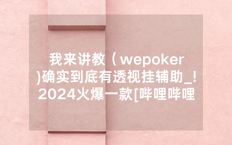 我来讲教（wepoker)确实到底有透视挂辅助_!2024火爆一款[哔哩哔哩]