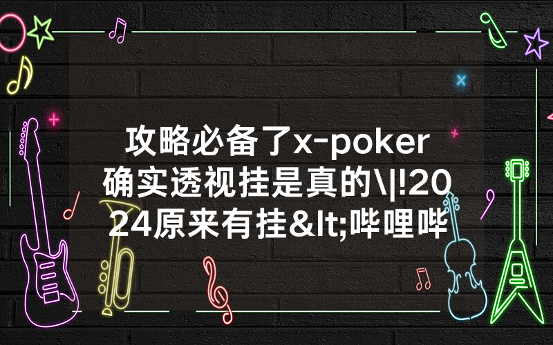 攻略必备了x-poker确实透视挂是真的\|!2024原来有挂<哔哩哔哩>