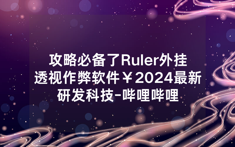 攻略必备了Ruler外挂透视作弊软件￥2024最新研发科技-哔哩哔哩