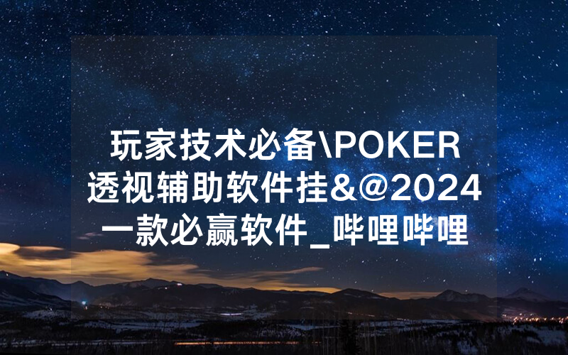 玩家技术必备\POKER透视辅助软件挂&@2024一款必赢软件_哔哩哔哩