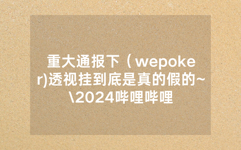 重大通报下（wepoker)透视挂到底是真的假的~\2024哔哩哔哩