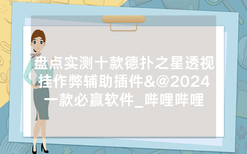 盘点实测十款德扑之星透视挂作弊辅助插件&@2024一款必赢软件_哔哩哔哩