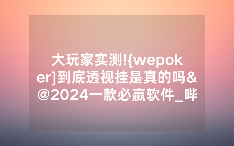 大玩家实测!{wepoker]到底透视挂是真的吗&@2024一款必赢软件_哔哩哔哩