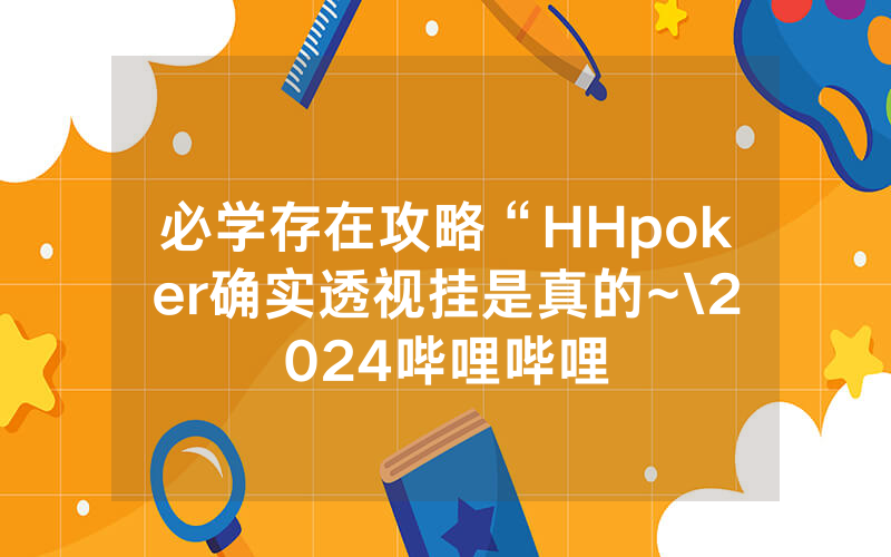 必学存在攻略“HHpoker确实透视挂是真的~\2024哔哩哔哩