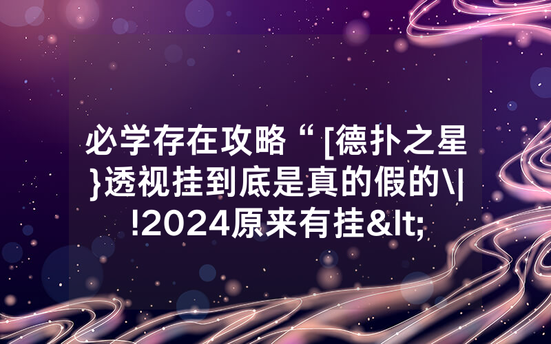 必学存在攻略“[德扑之星}透视挂到底是真的假的\|!2024原来有挂<哔哩哔哩>