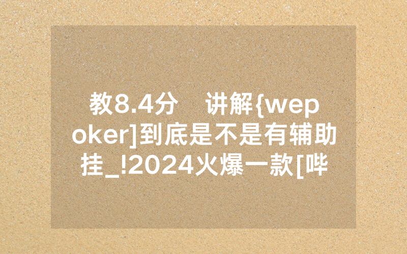 教8.4分鐘讲解{wepoker]到底是不是有辅助挂_!2024火爆一款[哔哩哔哩]