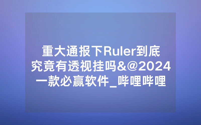 重大通报下Ruler到底究竟有透视挂吗&@2024一款必赢软件_哔哩哔哩