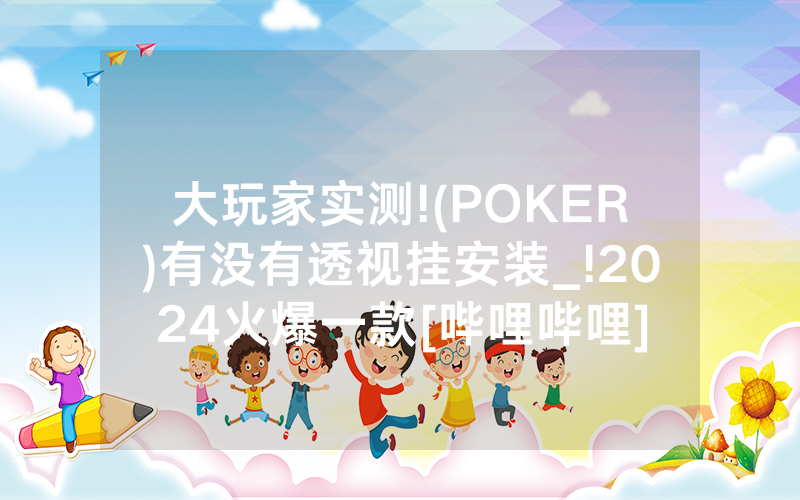 大玩家实测!(POKER)有没有透视挂安装_!2024火爆一款[哔哩哔哩]