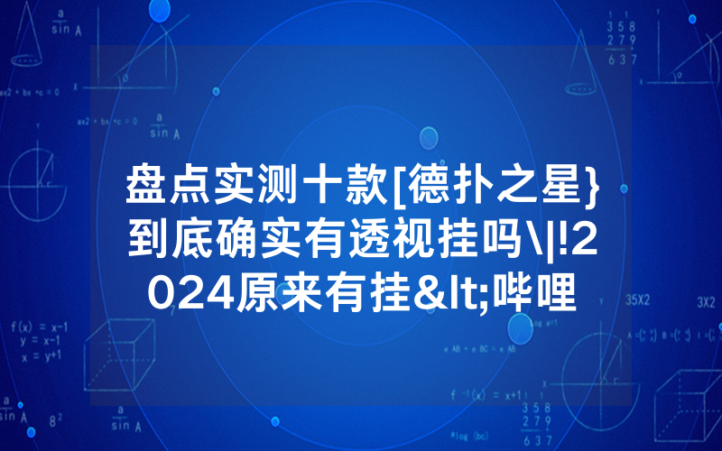 盘点实测十款[德扑之星}到底确实有透视挂吗\|!2024原来有挂<哔哩哔哩>