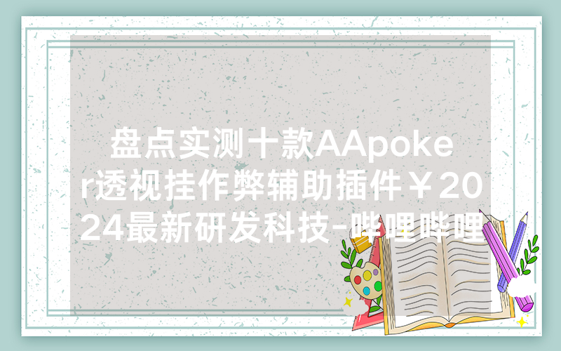 盘点实测十款AApoker透视挂作弊辅助插件￥2024最新研发科技-哔哩哔哩