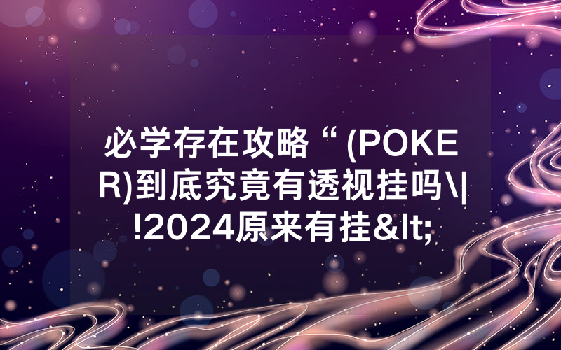 必学存在攻略“(POKER)到底究竟有透视挂吗\|!2024原来有挂<哔哩哔哩>