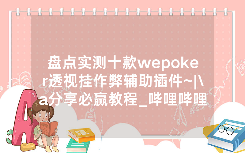 盘点实测十款wepoker透视挂作弊辅助插件~|\a分享必赢教程_哔哩哔哩