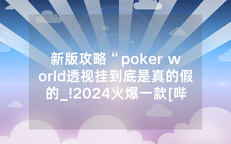 新版攻略“poker world透视挂到底是真的假的_!2024火爆一款[哔哩哔哩]