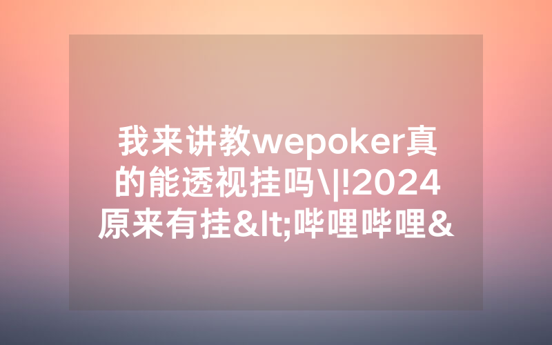 我来讲教wepoker真的能透视挂吗\|!2024原来有挂<哔哩哔哩>