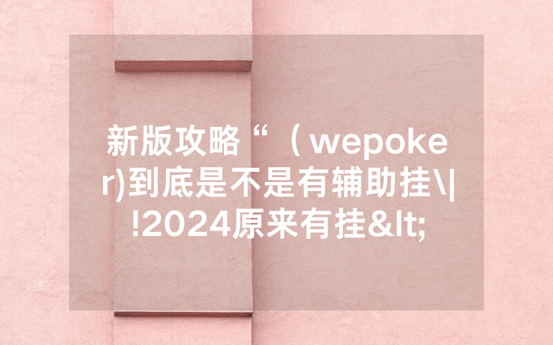 新版攻略“（wepoker)到底是不是有辅助挂\|!2024原来有挂<哔哩哔哩>