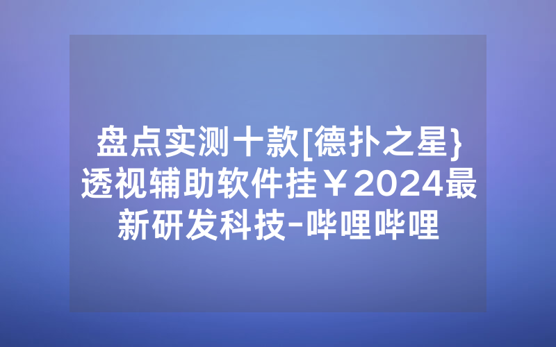 盘点实测十款[德扑之星}透视辅助软件挂￥2024最新研发科技-哔哩哔哩