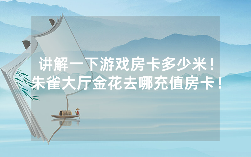 讲解一下游戏房卡多少米！朱雀大厅金花去哪充值房卡！