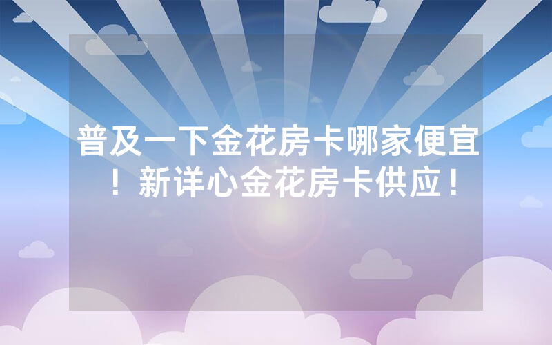 普及一下金花房卡哪家便宜！新详心金花房卡供应！