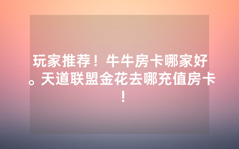 玩家推荐！牛牛房卡哪家好。天道联盟金花去哪充值房卡！